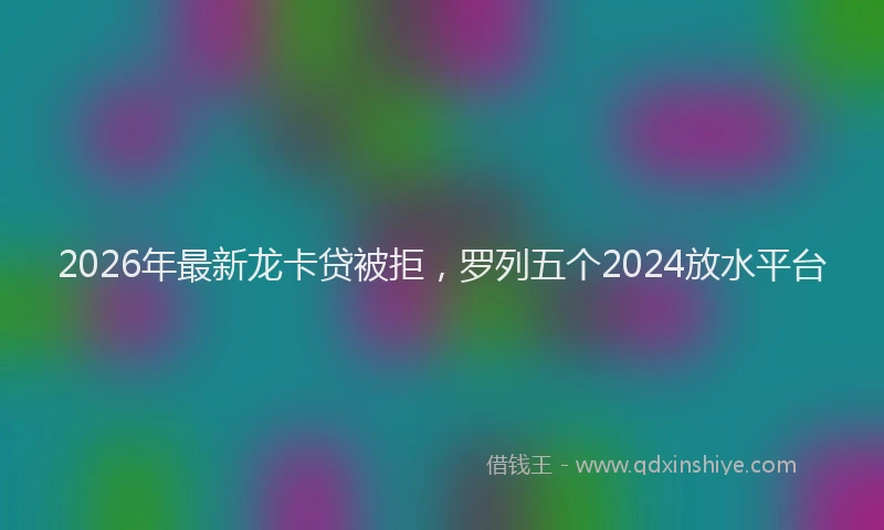 2026年最新龙卡贷被拒，罗列五个2024放水平台