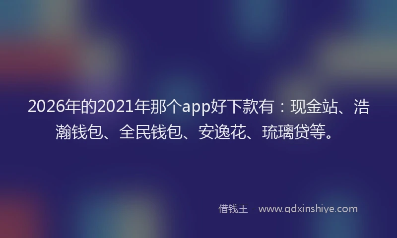 2026年的2021年那个app好下款有：现金站、浩瀚钱包、全民钱包、安逸花、琉璃贷等。