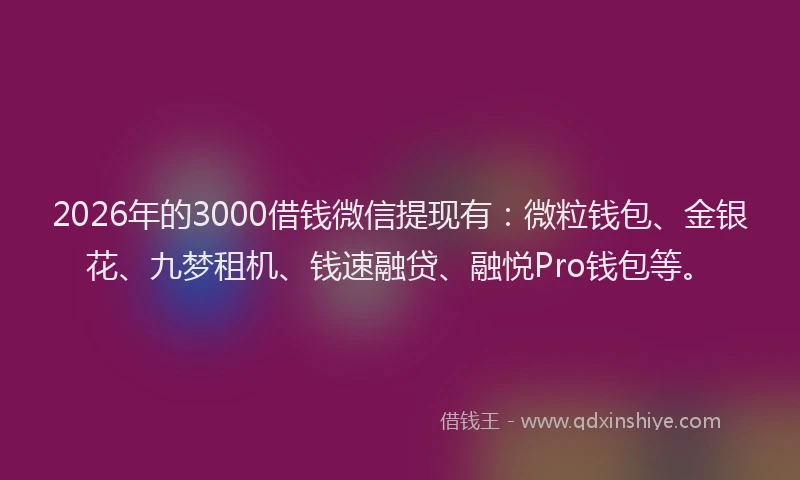 2026年的3000借钱微信提现有：微粒钱包、金银花、九梦租机、钱速融贷、融悦Pro钱包等。