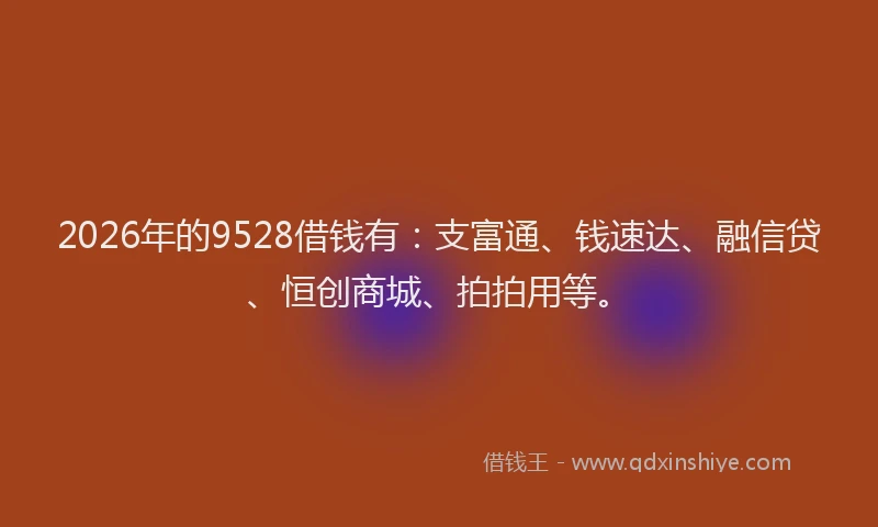 2026年的9528借钱有：支富通、钱速达、融信贷、恒创商城、拍拍用等。