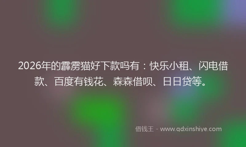 2026年的霹雳猫好下款吗有：快乐小租、闪电借款、百度有钱花、森森借呗、日日贷等。