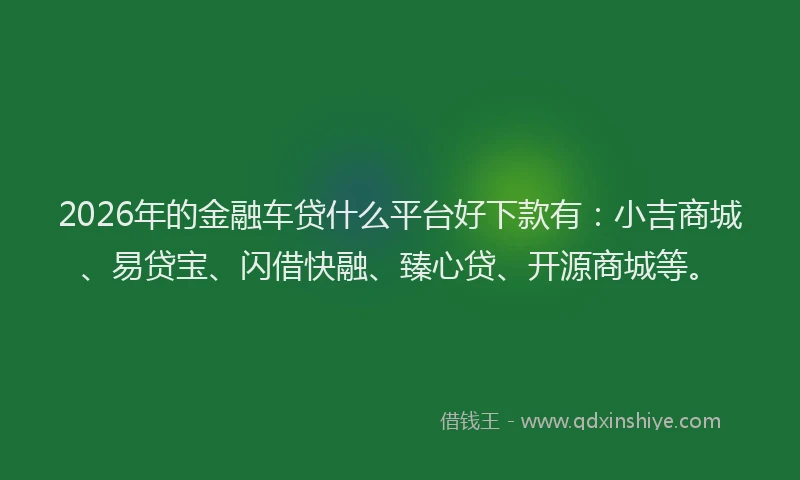 2026年的金融车贷什么平台好下款有：小吉商城、易贷宝、闪借快融、臻心贷、开源商城等。