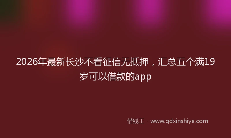 2026年最新长沙不看征信无抵押，汇总五个满19岁可以借款的app