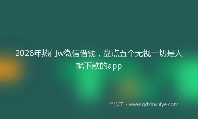 2026年热门w微信借钱，盘点五个无视一切是人就下款的app