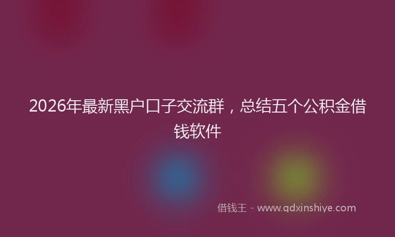 2026年最新黑户口子交流群，总结五个公积金借钱软件