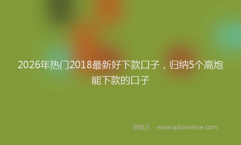 2026年热门2018最新好下款口子，归纳5个高炮能下款的口子
