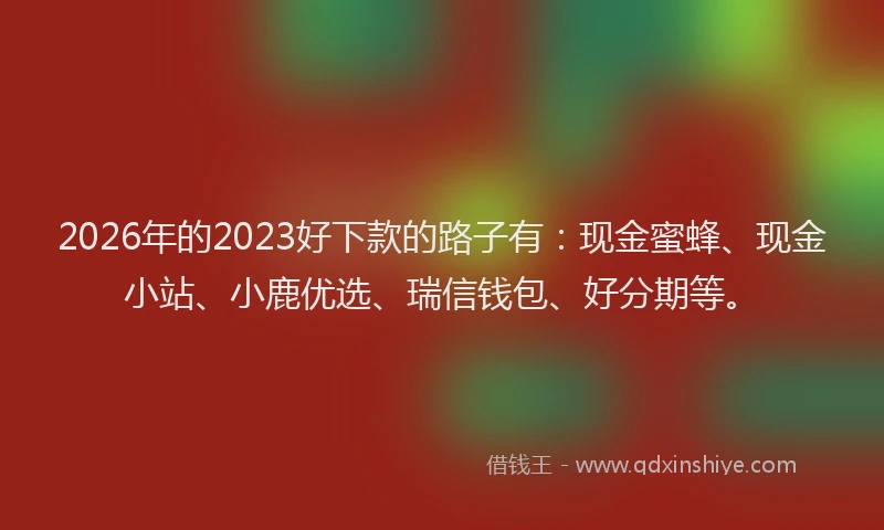 2026年的2023好下款的路子有：现金蜜蜂、现金小站、小鹿优选、瑞信钱包、好分期等。