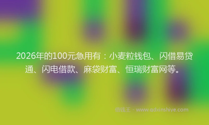 2026年的100元急用有：小麦粒钱包、闪借易贷通、闪电借款、麻袋财富、恒瑞财富网等。