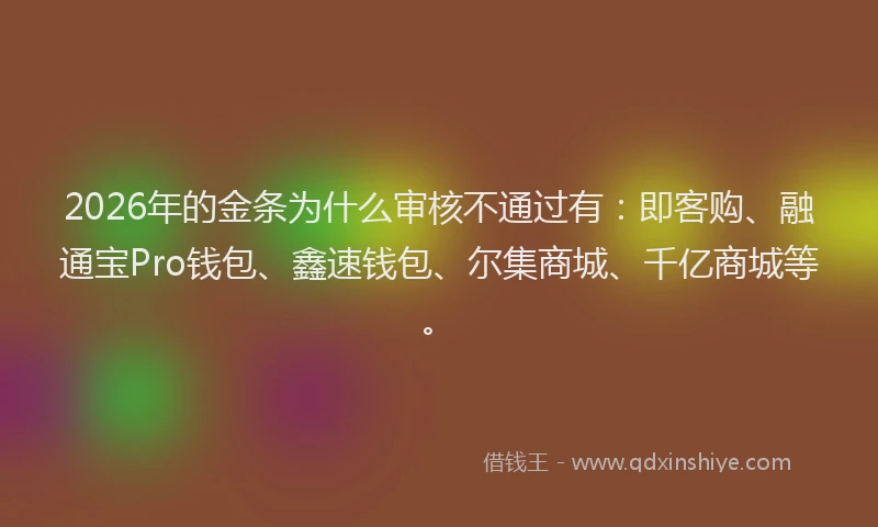 2026年的金条为什么审核不通过有：即客购、融通宝Pro钱包、鑫速钱包、尔集商城、千亿商城等。