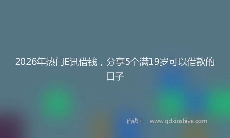 2026年热门E讯借钱，分享5个满19岁可以借款的口子
