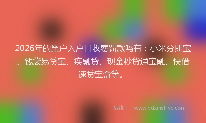 2026年的黑户入户口收费罚款吗有：小米分期宝、钱袋易贷宝、疾融贷、现金秒贷通宝融、快借速贷宝盒等。