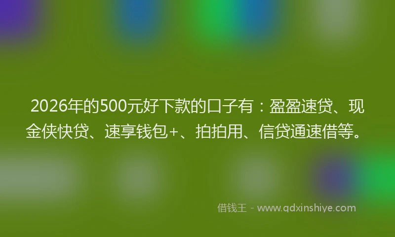 2026年的500元好下款的口子有：盈盈速贷、现金侠快贷、速享钱包+、拍拍用、信贷通速借等。