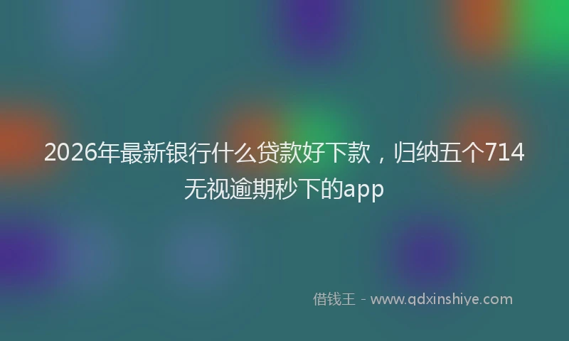 2026年最新银行什么贷款好下款，归纳五个714无视逾期秒下的app
