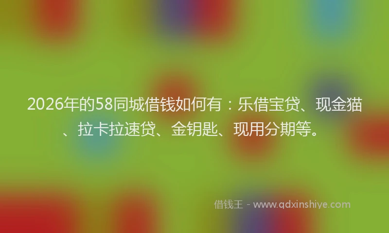 2026年的58同城借钱如何有：乐借宝贷、现金猫、拉卡拉速贷、金钥匙、现用分期等。