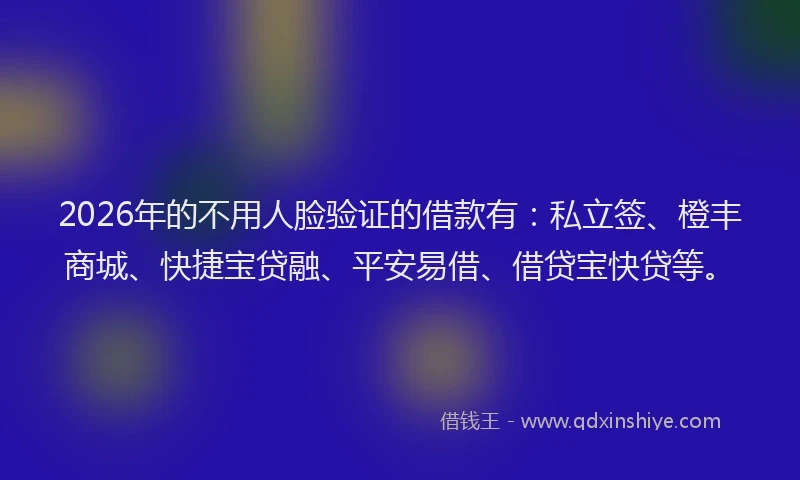 2026年的不用人脸验证的借款有：私立签、橙丰商城、快捷宝贷融、平安易借、借贷宝快贷等。