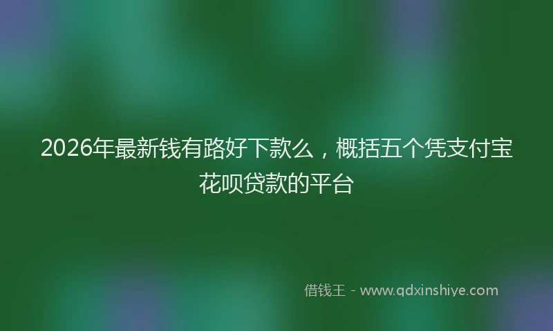 2026年最新钱有路好下款么，概括五个凭支付宝花呗贷款的平台