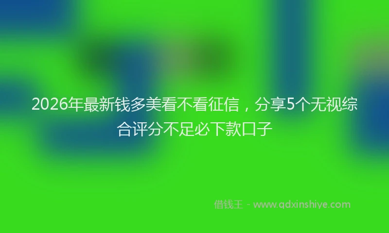 2026年最新钱多美看不看征信，分享5个无视综合评分不足必下款口子
