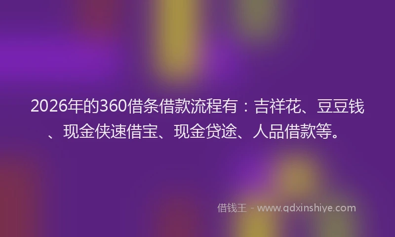 2026年的360借条借款流程有：吉祥花、豆豆钱、现金侠速借宝、现金贷途、人品借款等。