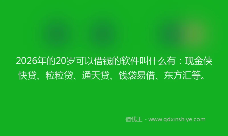 2026年的20岁可以借钱的软件叫什么有：现金侠快贷、粒粒贷、通天贷、钱袋易借、东方汇等。