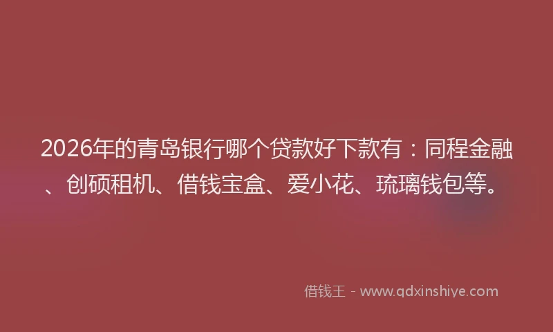 2026年的青岛银行哪个贷款好下款有：同程金融、创硕租机、借钱宝盒、爱小花、琉璃钱包等。