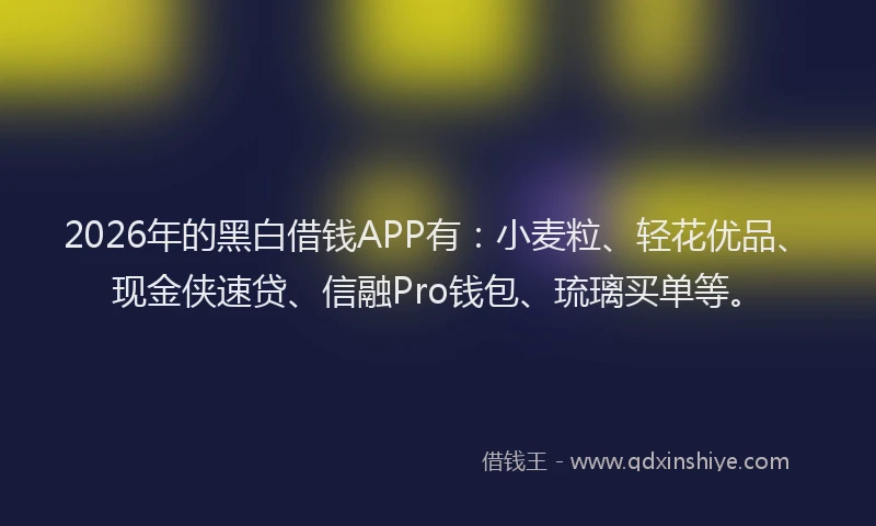 2026年的黑白借钱APP有：小麦粒、轻花优品、现金侠速贷、信融Pro钱包、琉璃买单等。