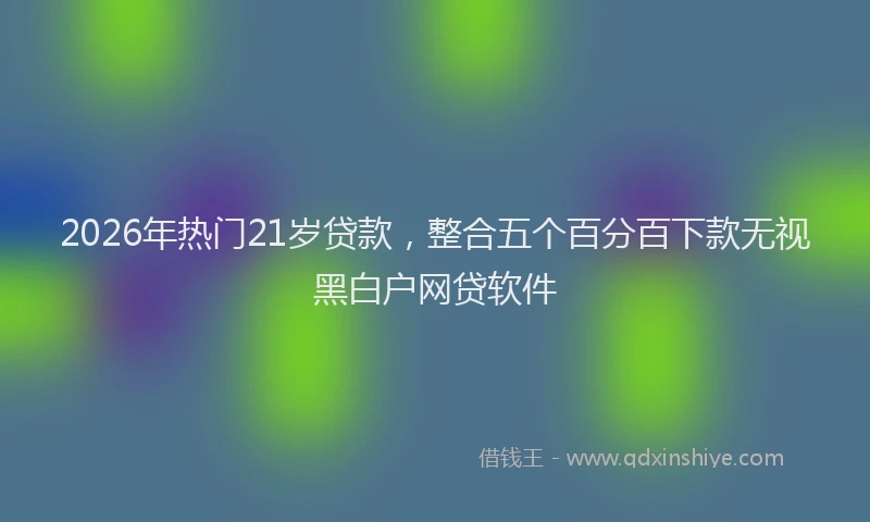 2026年热门21岁贷款，整合五个百分百下款无视黑白户网贷软件