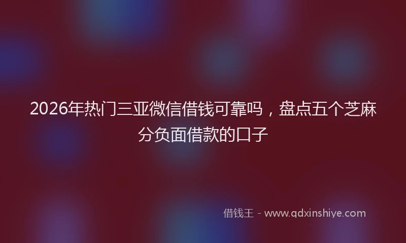 2026年热门三亚微信借钱可靠吗，盘点五个芝麻分负面借款的口子