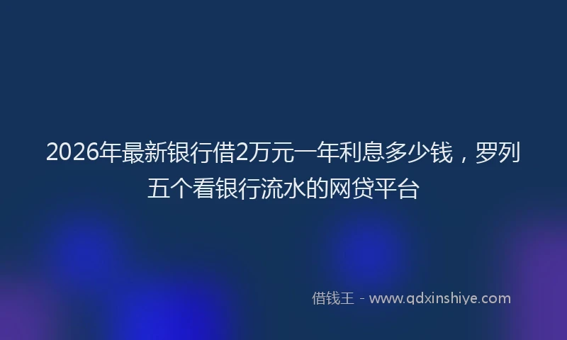 2026年最新银行借2万元一年利息多少钱，罗列五个看银行流水的网贷平台