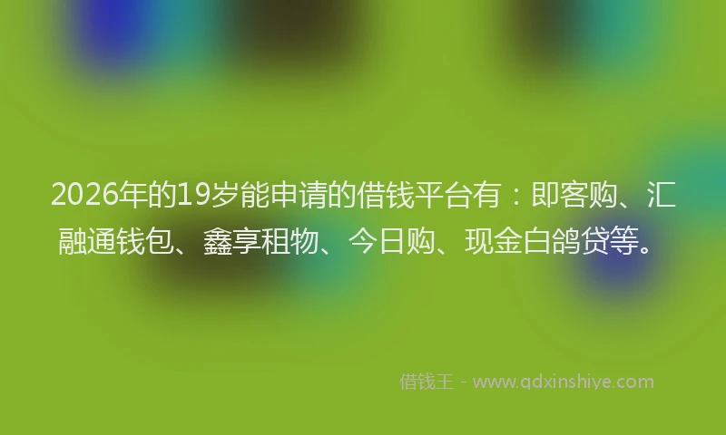 2026年的19岁能申请的借钱平台有：即客购、汇融通钱包、鑫享租物、今日购、现金白鸽贷等。