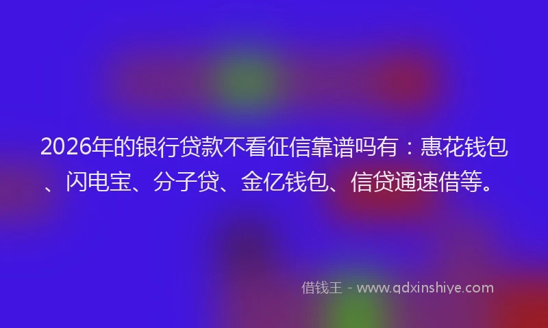 2026年的银行贷款不看征信靠谱吗有：惠花钱包、闪电宝、分子贷、金亿钱包、信贷通速借等。