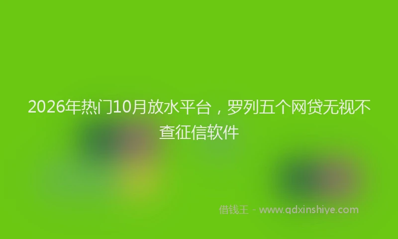 2026年热门10月放水平台，罗列五个网贷无视不查征信软件