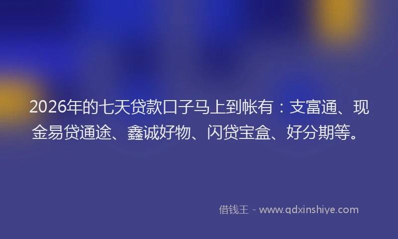 2026年的七天贷款口子马上到帐有：支富通、现金易贷通途、鑫诚好物、闪贷宝盒、好分期等。