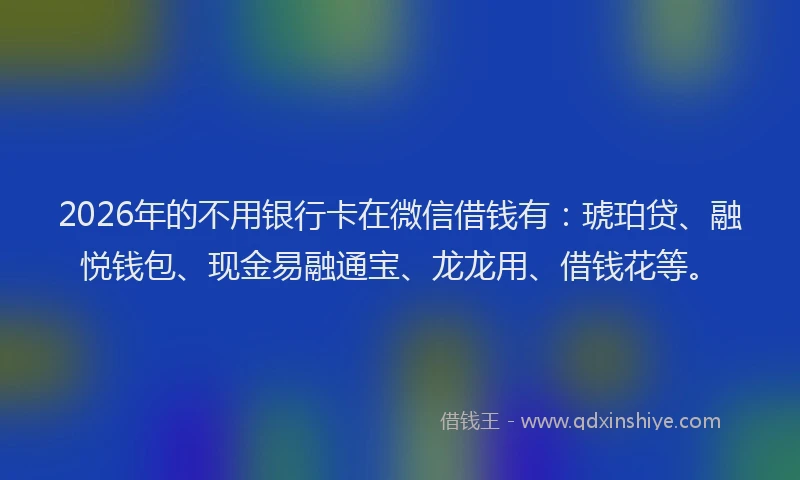 2026年的不用银行卡在微信借钱有：琥珀贷、融悦钱包、现金易融通宝、龙龙用、借钱花等。