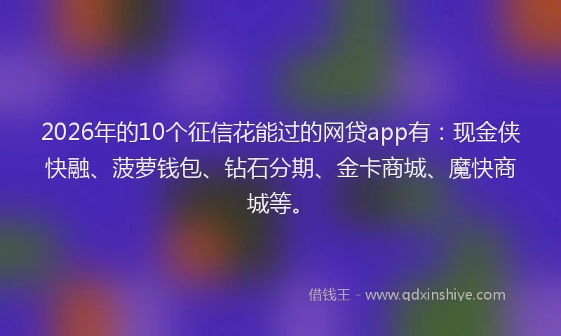 2026年的10个征信花能过的网贷app有：现金侠快融、菠萝钱包、钻石分期、金卡商城、魔快商城等。