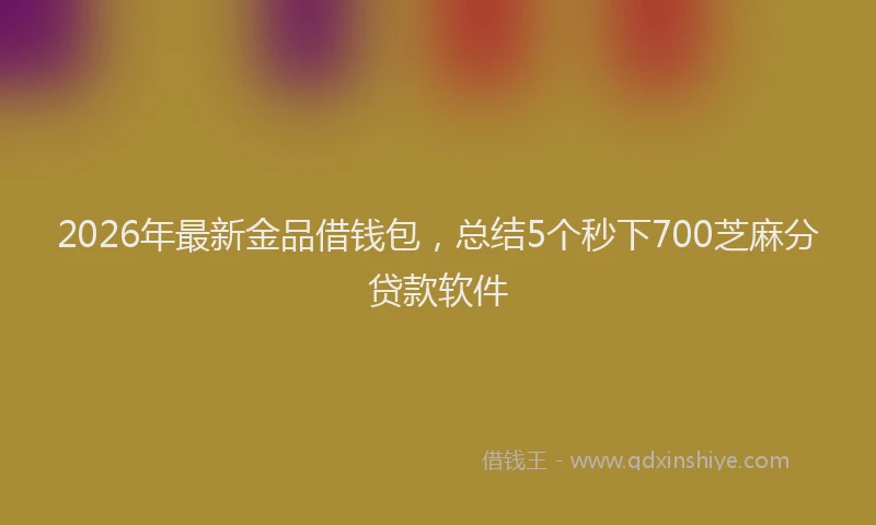 2026年最新金品借钱包，总结5个秒下700芝麻分贷款软件