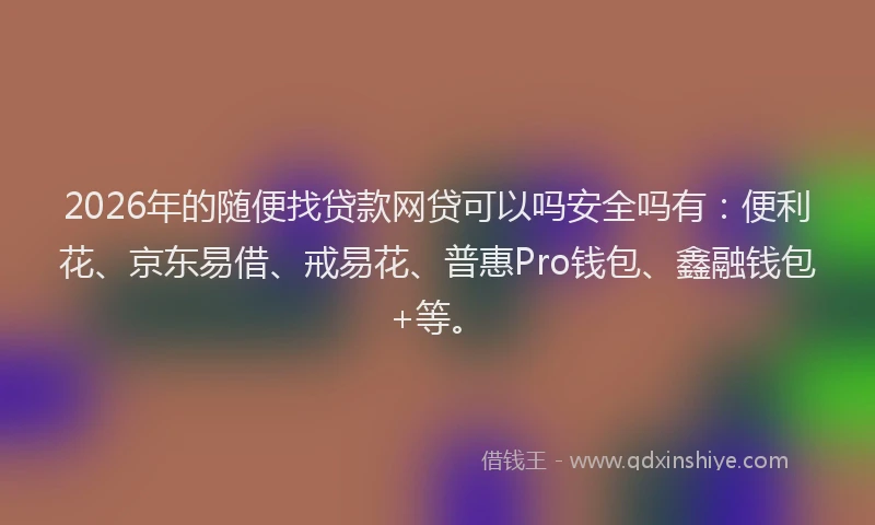 2026年的随便找贷款网贷可以吗安全吗有：便利花、京东易借、戒易花、普惠Pro钱包、鑫融钱包+等。