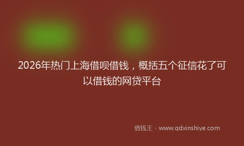 2026年热门上海借呗借钱，概括五个征信花了可以借钱的网贷平台