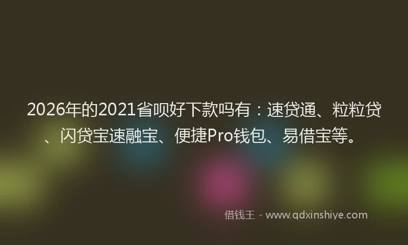 2026年的2021省呗好下款吗有：速贷通、粒粒贷、闪贷宝速融宝、便捷Pro钱包、易借宝等。
