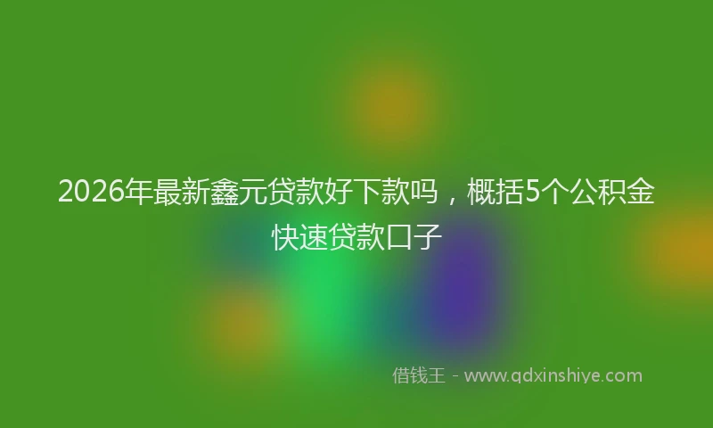 2026年最新鑫元贷款好下款吗，概括5个公积金快速贷款口子