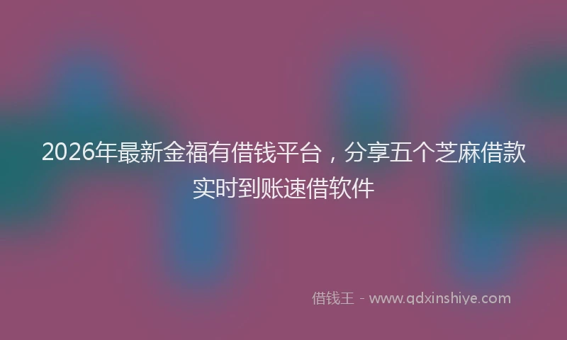 2026年最新金福有借钱平台，分享五个芝麻借款实时到账速借软件