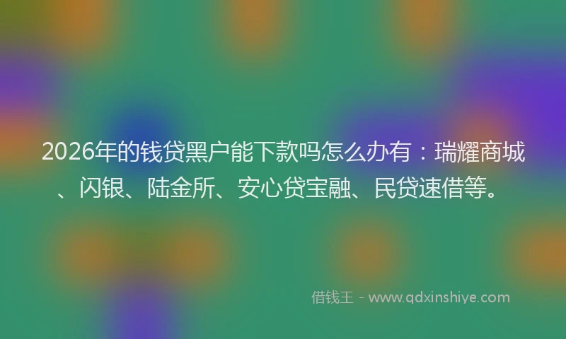 2026年的钱贷黑户能下款吗怎么办有：瑞耀商城、闪银、陆金所、安心贷宝融、民贷速借等。