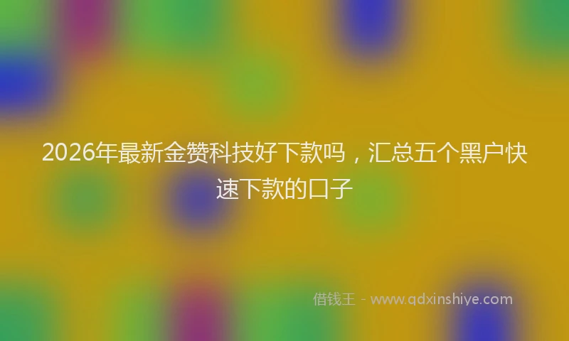 2026年最新金赞科技好下款吗，汇总五个黑户快速下款的口子