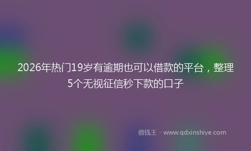 2026年热门19岁有逾期也可以借款的平台，整理5个无视征信秒下款的口子