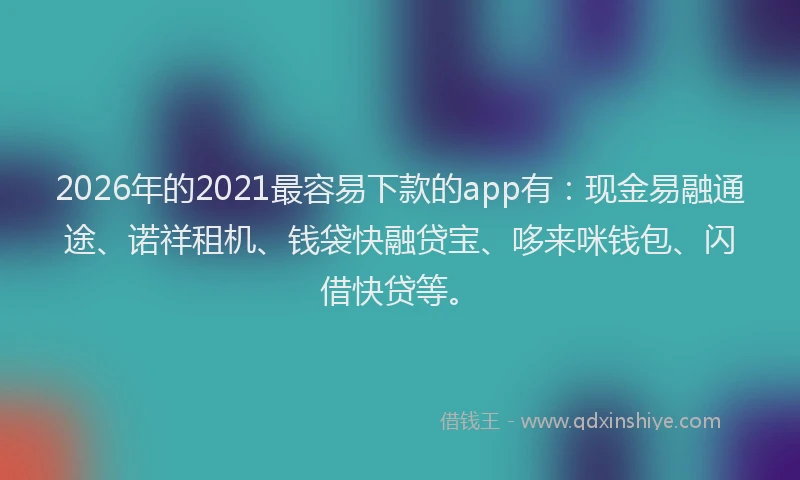 2026年的2021最容易下款的app有：现金易融通途、诺祥租机、钱袋快融贷宝、哆来咪钱包、闪借快贷等。