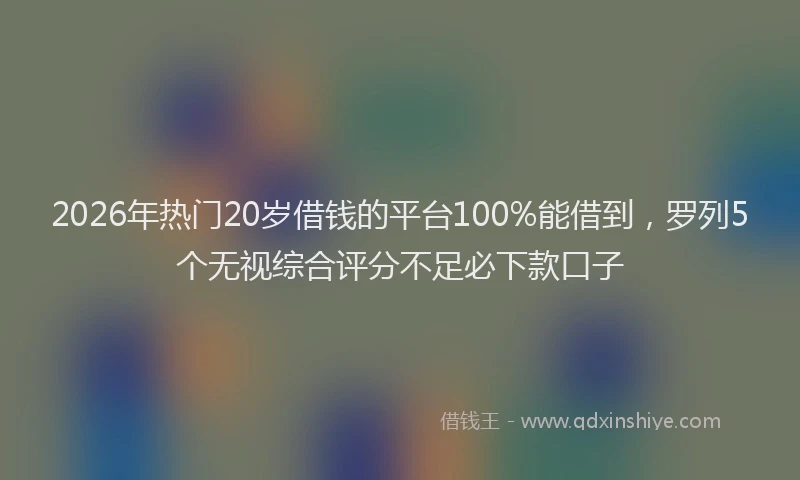 2026年热门20岁借钱的平台100%能借到，罗列5个无视综合评分不足必下款口子