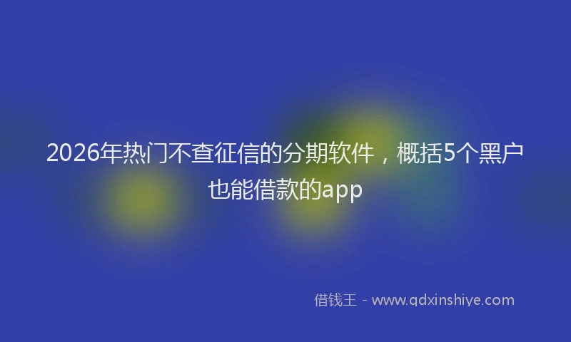 2026年热门不查征信的分期软件，概括5个黑户也能借款的app