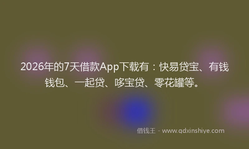 2026年的7天借款App下载有：快易贷宝、有钱钱包、一起贷、哆宝贷、零花罐等。
