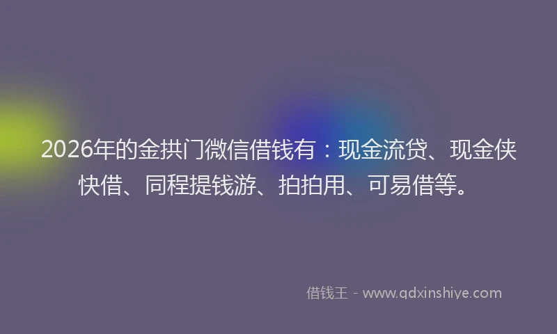 2026年的金拱门微信借钱有：现金流贷、现金侠快借、同程提钱游、拍拍用、可易借等。