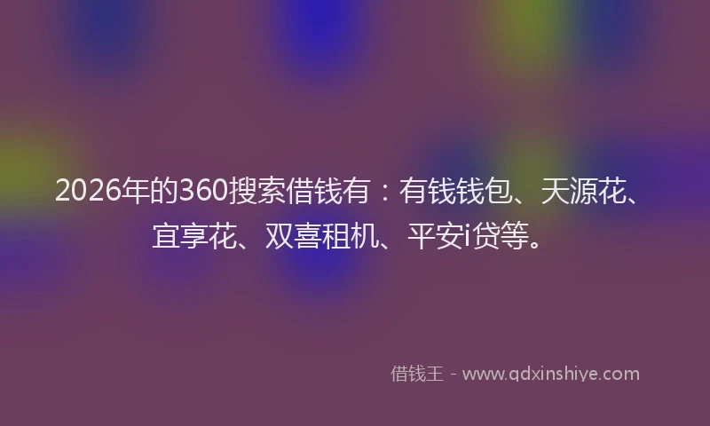 2026年的360搜索借钱有：有钱钱包、天源花、宜享花、双喜租机、平安i贷等。