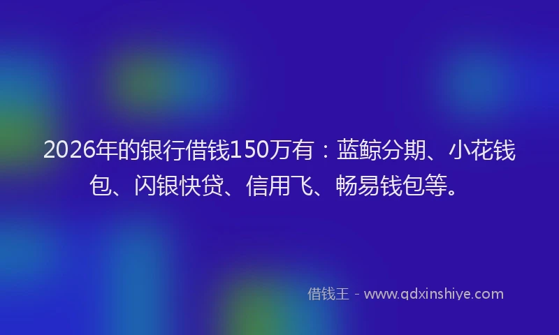 2026年的银行借钱150万有：蓝鲸分期、小花钱包、闪银快贷、信用飞、畅易钱包等。